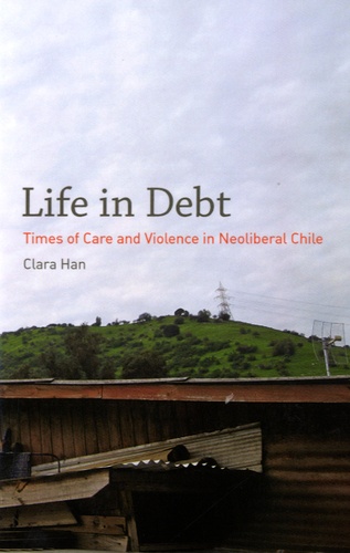 Clara Han - Life in Debt - Times of Care and Violence in Neoliberal Chile.