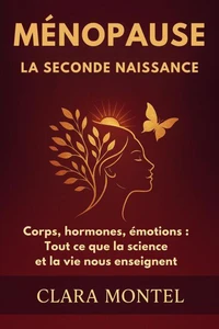 MÉNOPAUSE : LA SECONDE NAISSANCE Corps, hormones, émotions : tout ce que la science et la vie nous enseignent