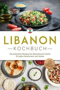 Libanon Kochbuch: Die leckersten Rezepte der libanesischen Küche für jeden Geschmack und Anlass - inkl. Salaten, Suppen, Fingerfood &amp; Getränken