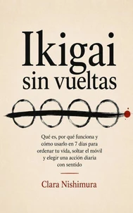 Ikigai sin vueltas: Qué es, por qué funciona y cómo usarlo en 7 días para ordenar tu vida, soltar el móvil y elegir una acción diaria con sentido
