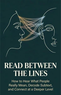Read Between the Lines - How to Hear What People Really Mean, Decode Subtext, and Connect at a Deeper Level