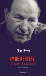 Clara Royer - Imre Kertesz : "L'histoire de mes morts" - Essai biographique.