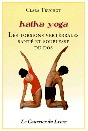 Clara Truchot - Hatha Yoga. Torsions Vertebrales : Souplesse Et Sante Du Dos.