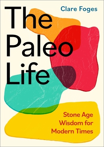 Clare Foges - The Paleo Life - Stone Age Wisdom for Modern Times.