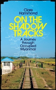 Clare Hammond - On the Shadow Tracks - A Journey through Occupied Myanmar.