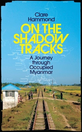 Clare Hammond - On the Shadow Tracks - A Journey through Occupied Myanmar.