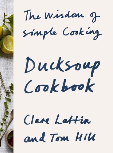Clare Lattin et Tom Hill - Ducksoup Cookbook - The Wisdom of Simple Cooking.