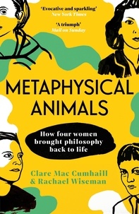 Clare Mac Cumhaill et Rachael Wiseman - Metaphysical Animals - How Four Women Brought Philosophy Back to Life.