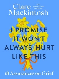 Clare Mackintosh - I Promise It Won't Always Hurt Like This - 18 Assurances on Grief.