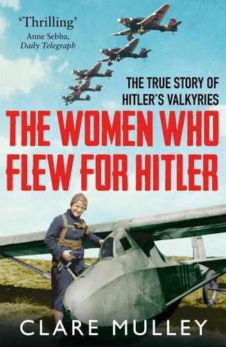 Clare Mulley - The Women Who Flew for Hitler - The True Story of Hitler's Valkyries.