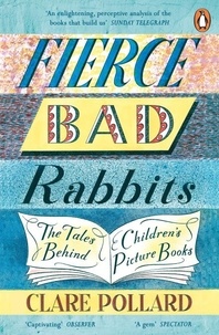 Clare Pollard - Fierce Bad Rabbits - The Tales Behind Children's Picture Books.