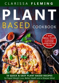 Plant Based Cookbook: 50 Quick &amp; Easy Plant Based Recipes for Rapid Weight Loss, Better Health and a Sharper Mind (Includes 7 Day Meal Plan to Help People Create Results Starting From Their First Day)