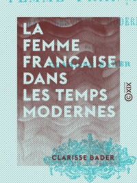 Clarisse Bader - La Femme française dans les temps modernes.