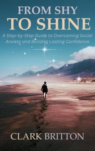 From Shy to Shine: A Step-by-Step Guide to Overcoming Social Anxiety and Building Lasting Confidence