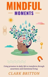 Mindful Moments: Using presence in daily life to transform through awareness and intentional living