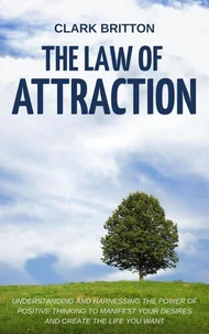The Law of Attraction: Understanding and Harnessing the Power of Positive Thinking to Manifest Your Desires and Create the Life You Want