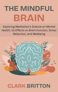 The Mindful Brain: Exploring Meditation's Science on Mental Health, Its Effects on Brain Function, Stress Reduction, and Wellbeing