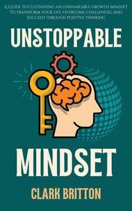Unstoppable Mindset: A Guide to cultivating an unshakeable growth mindset to transform your life, overcome challenges, and succeed through positive thinking