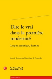  Classiques Garnier - Dire le vrai dans la première modernité - Langue, esthétique, doctrine.