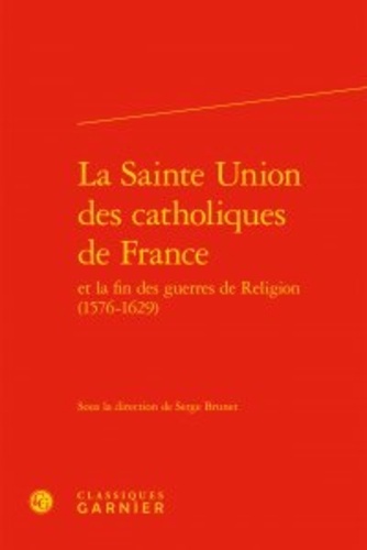 La Sainte Union des catholiques de France et la fin des guerres de Religion (1576-1629)