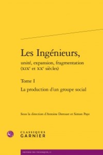 Les Ingénieurs, unité, expansion, fragmentation (XIXe et XXe siècles). Tome I, La production d'un groupe social