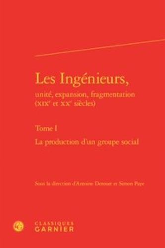 Classiques Garnier - Les Ingénieurs, unité, expansion, fragmentation (XIXe et XXe siècles) - Tome I, La production d'un groupe social.