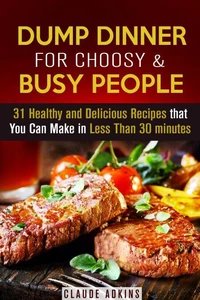 Dump Dinner for Choosy &amp; Busy People: 31 Healthy and Delicious Recipes that You Can Make in Less Than 30 minutes