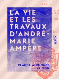 Claude-Alphonse Valson - La Vie et les Travaux d'André-Marie Ampère.