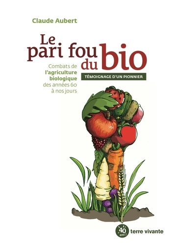 Le pari fou du bio. Combats de l'agriculture biologique des années 60 à nos jours