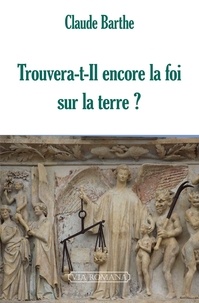 Claude Barthe - Trouvera-t-il encore la foi sur la terre ?.