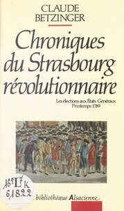 Claude Betzinger - Chroniques du Strasbourg révolutionnaire : les élections aux états généraux, printemps 1789.