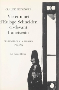 Claude Betzinger - Vie et mort d'Euloge Schneider, ci-devant Franciscain - Des Lumières à la Terreur, 1756-1794.