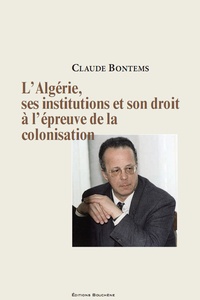 Claude Bontems - L'Algérie, ses institutions, son droit à l'épreuve de la colonisation.