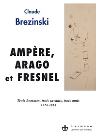 Claude Brézinski - Ampère, Arago et Fresnel - Trois hommes, trois savants, trois amis 1775-1853.