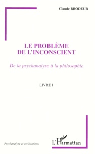 Claude Brodeur - Le Probleme De L'Inconscient. De La Psychanalyse A La Philosophie, Livre I.