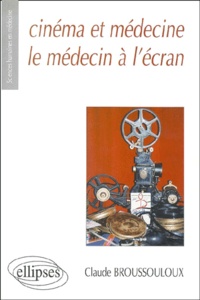Claude Broussouloux - Cinema Et Medecine : Le Medecin A L'Ecran. Les Representations Du Medecin Et De La Medecine Au Travers D'Un Demi-Siecle De Cinema Francais (1945-2000).