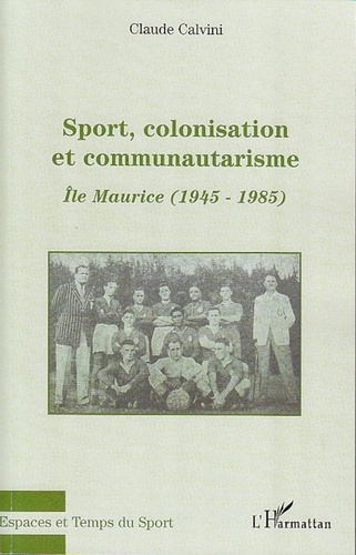 Claude Calvini - Sport, colonisation et communautarisme : l'Ile Maurice - 1945-1985.