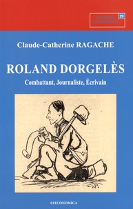 Claude-Catherine Ragache - Roland Dorgelès - Combattant, journaliste, écrivain.