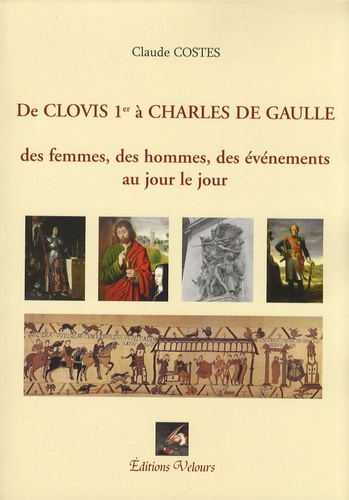 Claude Costes - De Clovis 1er à Charles de Gaulle - Des femmes, des hommes, des événements au jour le jour.