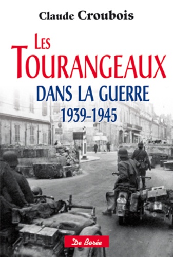 Claude Croubois - Les Tourangeaux dans la guerre 1939-1945.