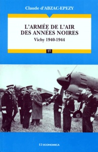 Claude d' Abzac-Epezy - L'Armee De L'Air Des Annees Noires. Vichy 1940-1944.