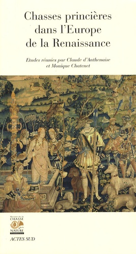 Claude d' Anthenaise et Monique Chatenet - Chasses princières dans l'Europe de la Renaissance - Actes du colloque de Chambord (1er et 2 octobre 2004).