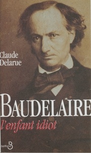 Claude Delarue - L'Enfant Idiot. Honte Et Revolte Chez Charles Baudelaire.