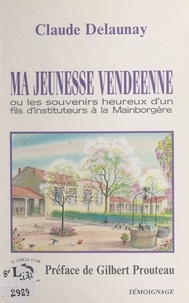 Claude Delaunay et Gilbert Prouteau - Ma jeunesse vendéenne ou Les souvenirs heureux d'un fils d'instituteurs à la Mainborgère.