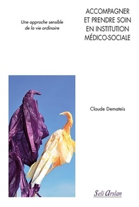Claude Demateïs - Accompagner et prendre soin en institution médico-sociale - Une approche sensible de la vie ordinaire.
