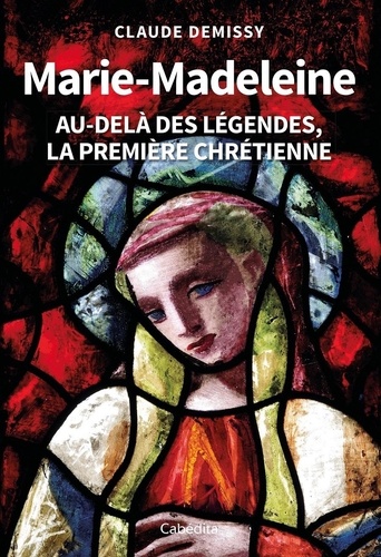 Marie-Madeleine. Au-delà des légendes, la première chrétienne