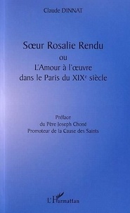 Claude Dinnat - Soeur Rosalie Rendu ou l'amour à l'oeuvre dans le Paris du XIXe siècle.