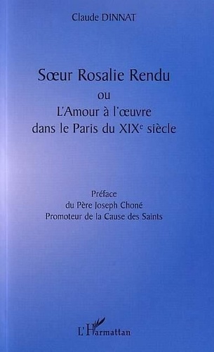 Claude Dinnat - Soeur Rosalie Rendu ou l'amour à l'oeuvre dans le Paris du XIXe siècle.