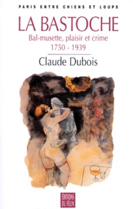 Claude Dubois - La Bastoche - Bal-musette, plaisir et crime 1750-1939, "Paris entre chiens et loups".
