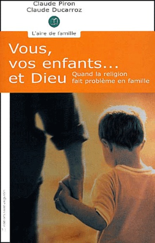 Claude Ducarroz et Claude Piron - Vous, Vos Enfants... Et Dieu. Quand La Religion Fait Probleme En Famille.